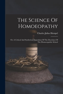 The Science Of Homoeopathy: Or, A Critical And Synthetical Exposition Of The Doctrines Of The Homoeopathic School by Hempel, Charles Julius