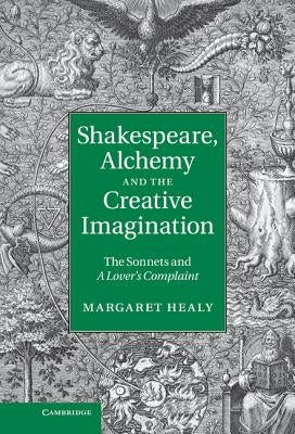 Shakespeare, Alchemy and the Creative Imagination: The Sonnets and a Lover's Complaint by Healy, Margaret