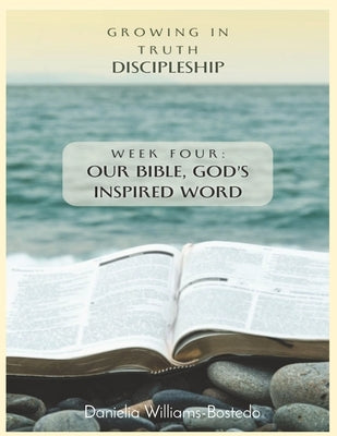 Growing in Truth Discipleship: Week 4: Our Bible, God's Inspired Word by Williams-Bostedo, Danielia