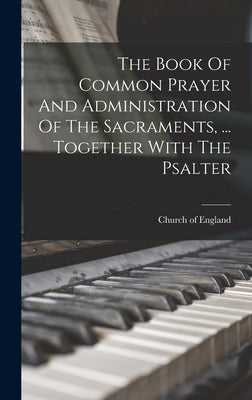 The Book Of Common Prayer And Administration Of The Sacraments, ... Together With The Psalter by England, Church Of