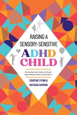 Raising A Sensory-Sensitive ADHD Child: Why Everyday Sounds, Clothes and Textures Trigger Meltdowns & What You Can Do About It by Penn, Courtney