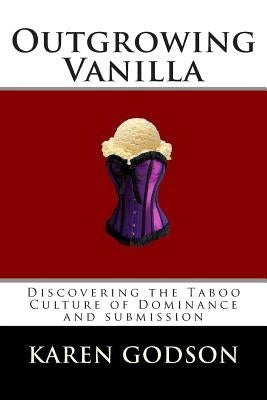 Outgrowing Vanilla: Discovering The Taboo Culture of Dominance and submission by Godson, Karen