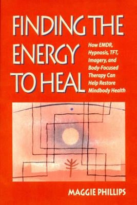 Finding the Energy to Heal: How Emdr, Hypnosis, Imagery, Tft, and Body-Focused Therapy Can Help to Restore Mindbody Health by Phillips, Maggie