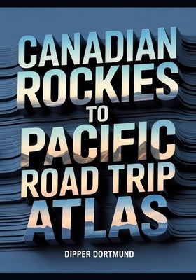 Canadian Rockies to Pacific Road Trip Atlas: Map Guide, National Parks, Scenic Drives & Adventure Planning by Dortmund, Dipper