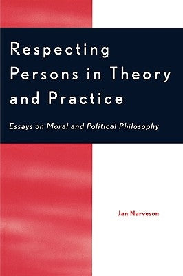 Respecting Persons in Theory and Practice: Essays on Moral and Political Philosophy by Narveson, Jan