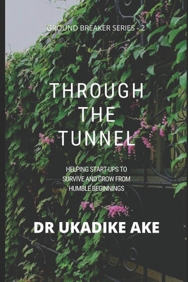 Through the Tunnel: Helping Start-Ups Survive and Grow from Humble Beginnings by Ake, Ukadike