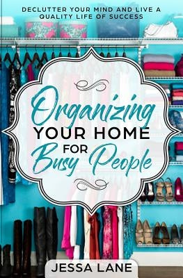 Organizing Your Home for Busy People: Declutter Your Mind and Live a Quality Life of Success by Lane, Jessa