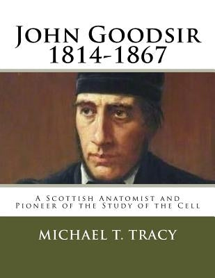 John Goodsir (1814-1867): A Scottish Anatomist and Pioneer of the Study of the Cell by Tracy, Michael T.