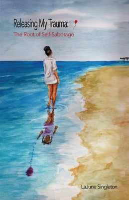 Releasing My Trauma: The Root of Self-Sabotage by Singleton, Lajune
