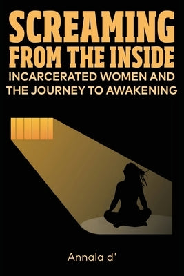 Screaming From The Inside: Incarcerated Women And The Journey To Awakening by Diors, Annala D'