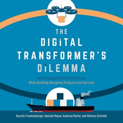 The Digital Transformer's Dilemma: How to Energize Your Core Business While Building Disruptive Products and Services by Metzger, Janet