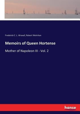 Memoirs of Queen Hortense: Mother of Napoleon III - Vol. 2 by Wraxall, Frederick C. L.