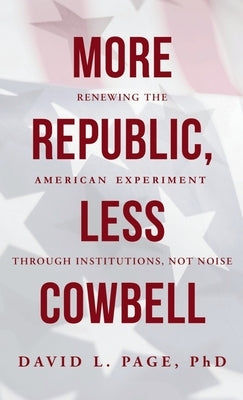 More Republic, Less Cowbell: Renewing the American Experiment through Institutions, Not Noise by Page, David L.