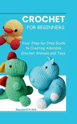 Amigurumi for Beginners: Your Step-by-Step Guide to Creating Adorable Crochet Animals and Toys by Kirk, Raymond H.