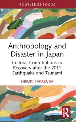 Anthropology and Disaster in Japan: Cultural Contributions to Recovery after the 2011 Earthquake and Tsunami by Takakura, Hiroki