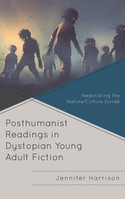 Posthumanist Readings in Dystopian Young Adult Fiction: Negotiating the Nature/Culture Divide by Harrison, Jennifer
