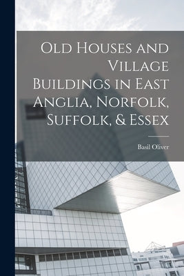 Old Houses and Village Buildings in East Anglia, Norfolk, Suffolk, & Essex by Oliver, Basil