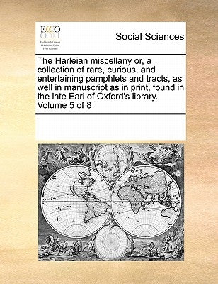 The Harleian miscellany or, a collection of rare, curious, and entertaining pamphlets and tracts, as well in manuscript as in print, found in the late by Multiple Contributors