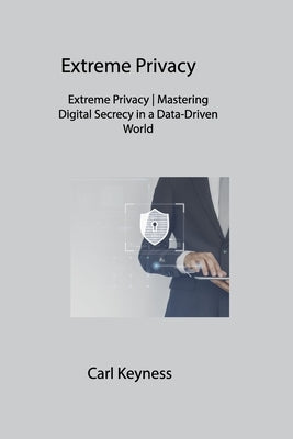 Extreme Privacy: Extreme Privacy Mastering Digital Secrecy in a Data-Driven World by Keyness, Carl