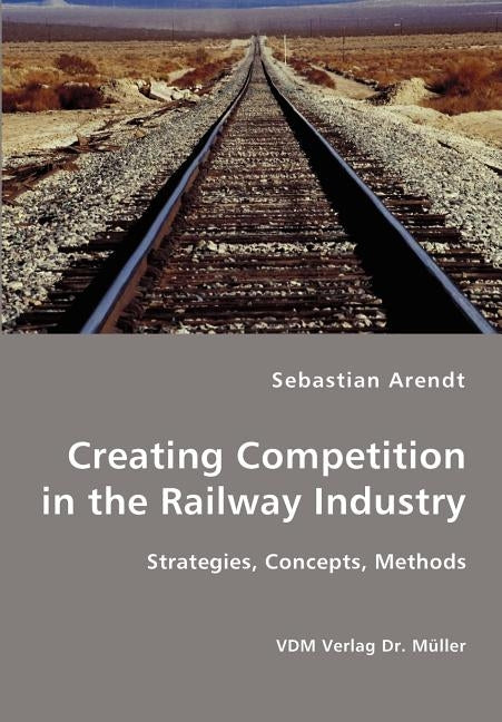 Creating Competition in the Railway Industry by Arendt, Sebastian