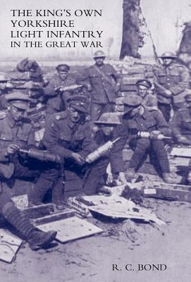 King's Own Yorkshire Light Infantry in the Great War 1914-1918 by R. C. Bond, Bond