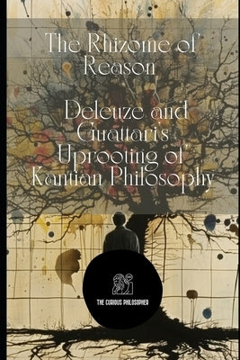 The Rhizome of Reason: Deleuze and Guattari's Uprooting of Kantian Philosophy by Philosophy, The Curious