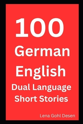 100 German English Dual Language Short Stories: For Adult Beginners Learners Level A1-A2 by Gohl Desen, Lena
