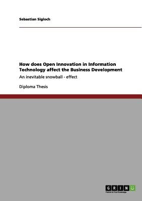 How does Open Innovation in Information Technology affect the Business Development: An inevitable snowball - effect by Sigloch, Sebastian