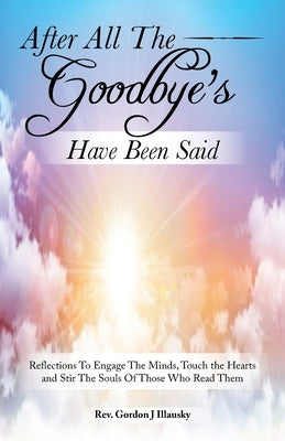 After All The Goodbye's Have Been Said: Reflections To Engage The Minds, Touch the Hearts and Stir The Souls Of Those Who Read Them by Illausky, Gordon J.
