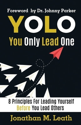 YOLO You Only Lead One: 8 Principles For Leading Yourself Before You Lead Others by Leath, Jonathan M.