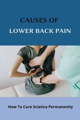 Causes Of Lower Back Pain: How To Cure Sciatica Permanently: How To Heal Your Sciatica by Brownd, Stephine
