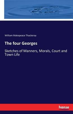The four Georges: Sketches of Manners, Morals, Court and Town Life by Thackeray, William Makepeace