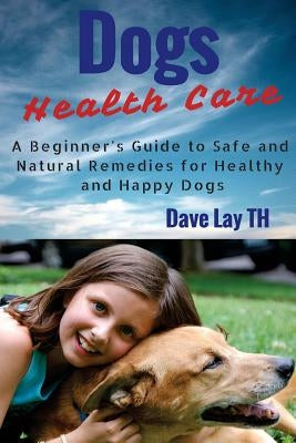 Dog Health Care: A Beginner's Guide to Safe and Natural Remedies for Healthy and Happy Dogs by Lay Th, Dave