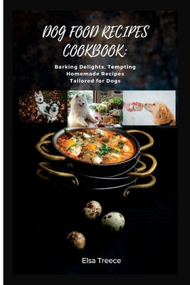 Dog Food Recipes Cookbook: Barking Delights, Tempting Homemade Recipes Tailored for Dogs by Treece, Elsa
