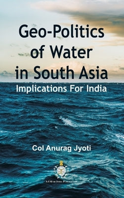 Geo-Politics of Water in South Asia: Implications For India by Jyoti, Col Anurag