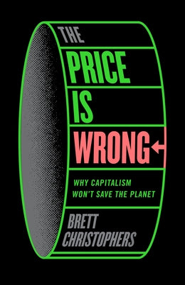 The Price Is Wrong: Why Capitalism Won't Save the Planet by Christophers, Brett