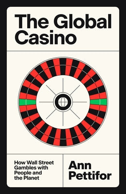 The Global Casino: How Wall Street Gambles with People and the Planet by Pettifor, Ann