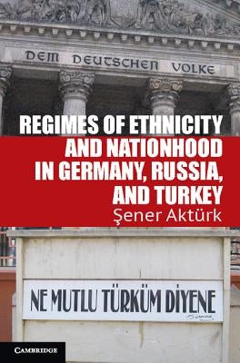 Regimes of Ethnicity and Nationhood in Germany, Russia, and Turkey by Aktürk, &#350;ener