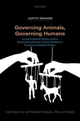 Governing Animals, Governing Humans: Animal Protection Politics and the Government of Human--Animal Relations in European and Global Politics by Renner, Judith