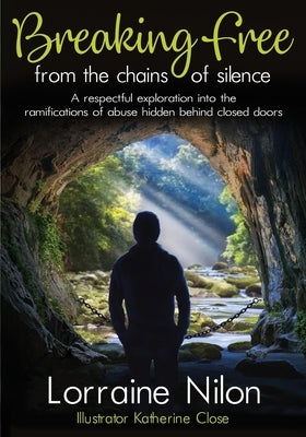 Breaking Free From the Chains of Silence: A respectful exploration into the ramifications of abuse hidden behind closed doors by Nilon, Lorraine