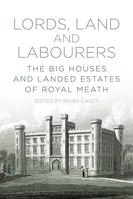 Lords, Land and Labourers: The Big Houses and Landed Estates of Royal Meath by Casey, Brian