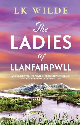 The Ladies of Llanfairpwll: A moving historical novel of friendship, sisterhood, and the women who shaped history by Wilde, Lk