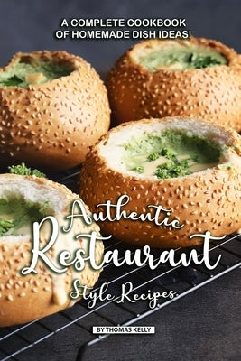 Authentic Restaurant Style Recipes: A Complete Cookbook of Homemade Dish Ideas! by Kelly, Thomas