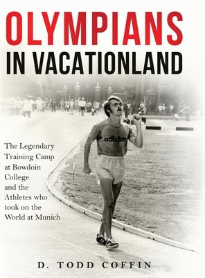Olympians in Vacationland: The Legendary Training Camp at Bowdoin College and the Athletes who Took on the World in Munich by Coffin, D. Todd