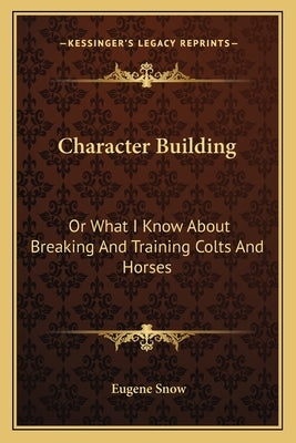 Character Building: Or What I Know About Breaking And Training Colts And Horses by Snow, Eugene
