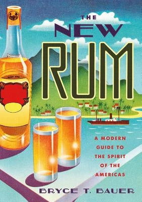 The New Rum: A Modern Guide to the Spirit of the Americas by Bauer, Bryce T.
