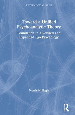 Toward a Unified Psychoanalytic Theory: Foundation in a Revised and Expanded Ego Psychology by Eagle, Morris N.
