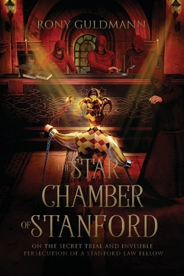 The Star Chamber of Stanford: On the Secret Trial and Invisible Persecution of a Stanford Law Fellow by Guldmann, Rony