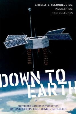 Down to Earth: Satellite Technologies, Industries, and Cultures by Parks, Lisa