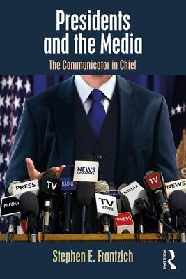 Presidents and the Media: The Communicator in Chief by Frantzich, Stephen E.